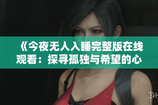 《今夜无人入睡完整版在线观看：探寻孤独与希望的心理之旅》