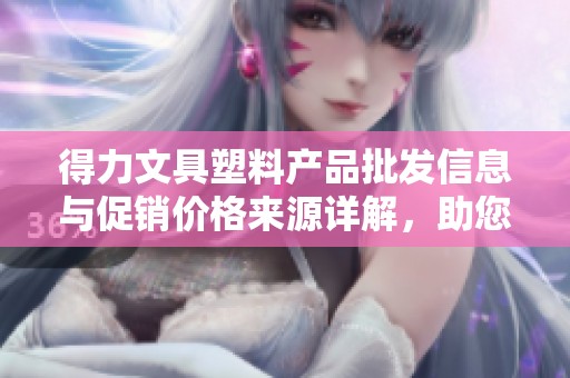 得力文具塑料产品批发信息与促销价格来源详解，助您轻松采购高品质文具