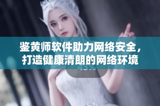 鉴黄师软件助力网络安全，打造健康清朗的网络环境