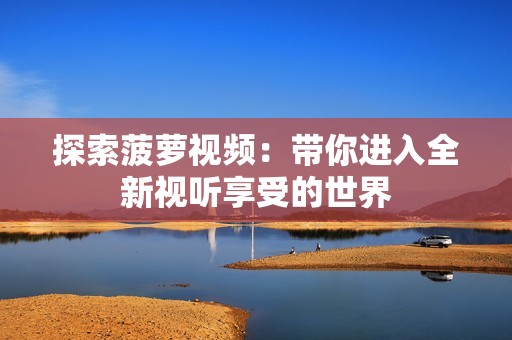 探索菠萝视频：带你进入全新视听享受的世界