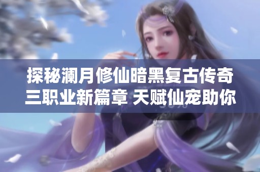 探秘澜月修仙暗黑复古传奇三职业新篇章 天赋仙宠助你攻城掠地成就传奇之路