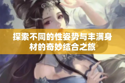探索不同的性姿势与丰满身材的奇妙结合之旅