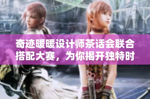 奇迹暖暖设计师茶话会联合搭配大赛，为你揭开独特时尚盛宴的神秘面纱
