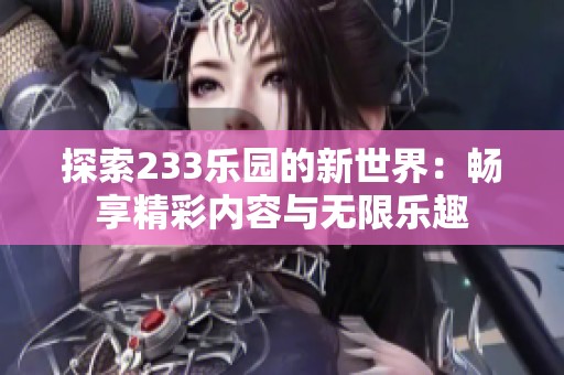 探索233乐园的新世界：畅享精彩内容与无限乐趣