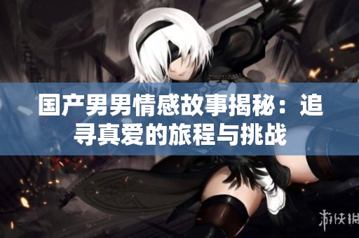 国产男男情感故事揭秘：追寻真爱的旅程与挑战