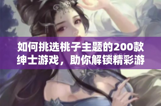 如何挑选桃子主题的200款绅士游戏，助你解锁精彩游戏体验的方法指南