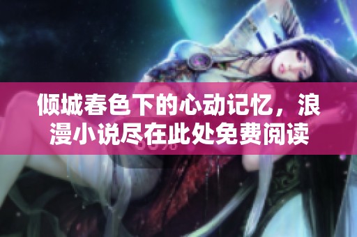 倾城春色下的心动记忆，浪漫小说尽在此处免费阅读