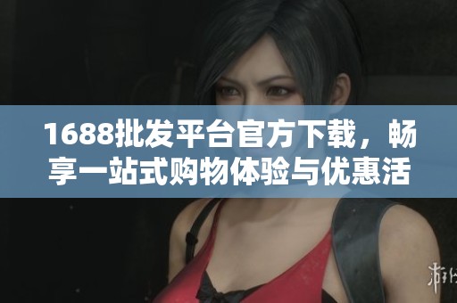 1688批发平台官方下载，畅享一站式购物体验与优惠活动