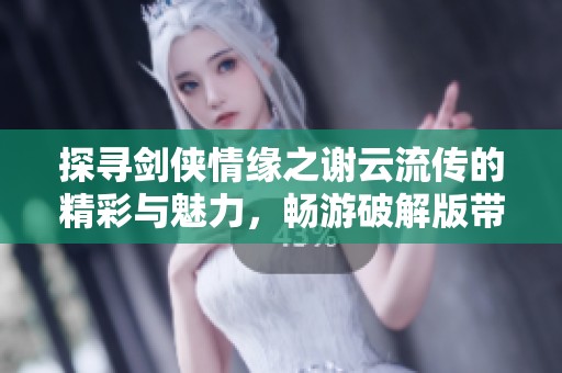 探寻剑侠情缘之谢云流传的精彩与魅力，畅游破解版带来的无限乐趣与挑战