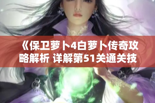 《保卫萝卜4白萝卜传奇攻略解析 详解第51关通关技巧与策略》