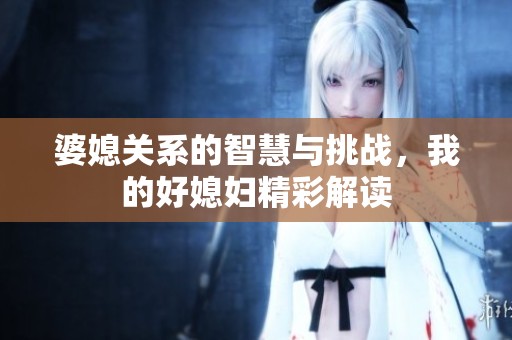 婆媳关系的智慧与挑战，我的好媳妇精彩解读