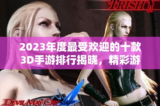 2023年度最受欢迎的十款3D手游排行揭晓，精彩游戏等你体验！