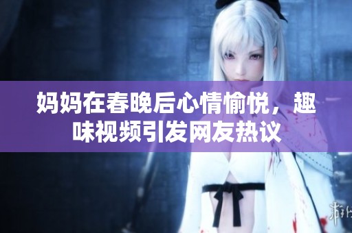 妈妈在春晚后心情愉悦，趣味视频引发网友热议