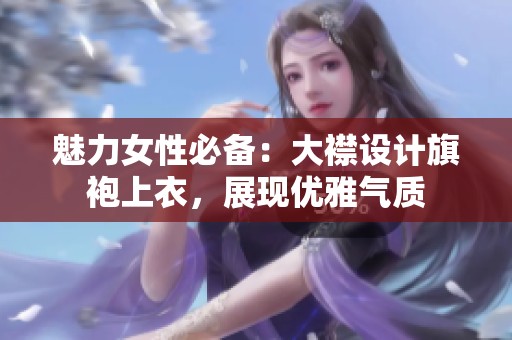魅力女性必备：大襟设计旗袍上衣，展现优雅气质