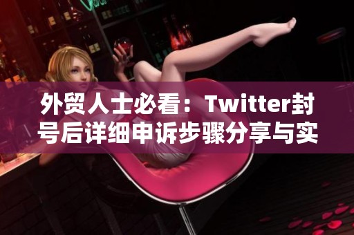 外贸人士必看：Twitter封号后详细申诉步骤分享与实用技巧解析
