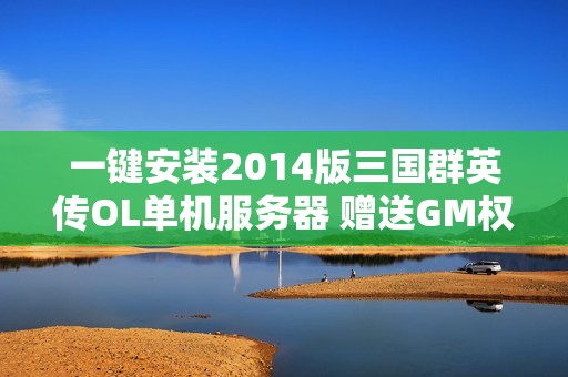 一键安装2014版三国群英传OL单机服务器 赠送GM权限尽享游戏乐趣