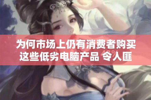 为何市场上仍有消费者购买这些低劣电脑产品 令人匪夷所思的现象究竟出于什么原因
