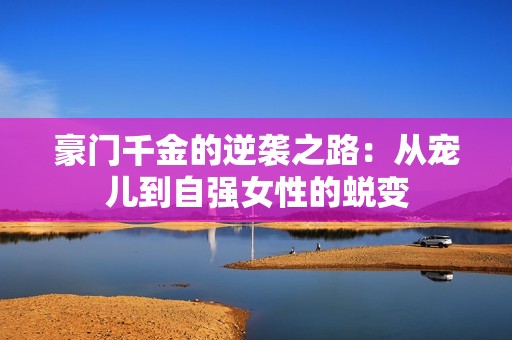 豪门千金的逆袭之路：从宠儿到自强女性的蜕变