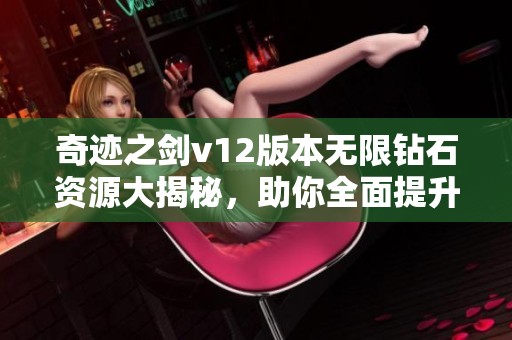 奇迹之剑v12版本无限钻石资源大揭秘，助你全面提升游戏体验与实力