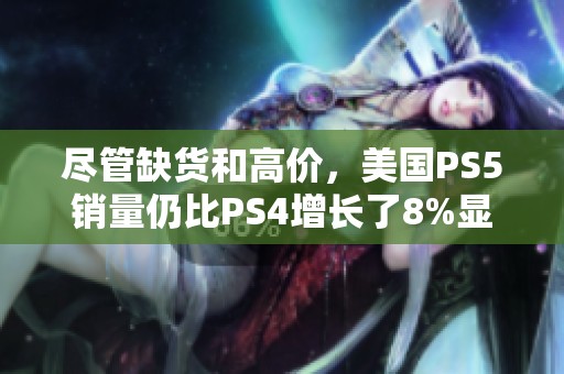 尽管缺货和高价，美国PS5销量仍比PS4增长了8%显示玩家热情不减