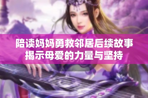 陪读妈妈勇救邻居后续故事揭示母爱的力量与坚持