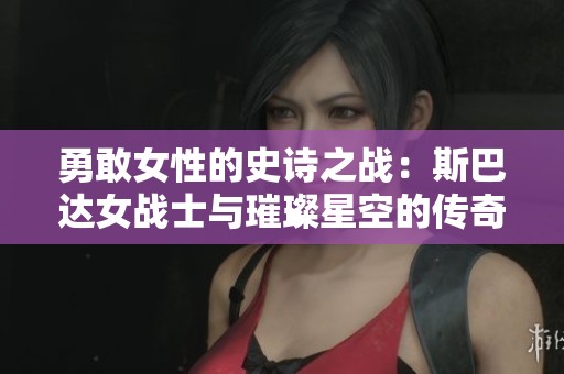 勇敢女性的史诗之战：斯巴达女战士与璀璨星空的传奇