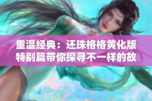 重温经典：还珠格格黄化版特别篇带你探寻不一样的故事情节