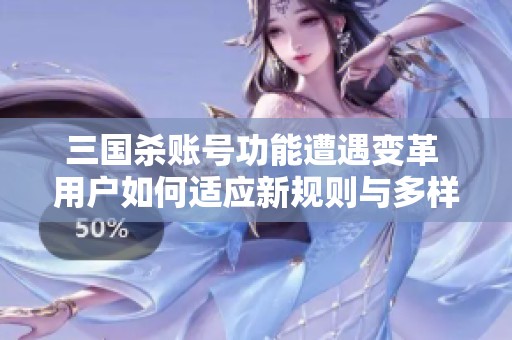 三国杀账号功能遭遇变革 用户如何适应新规则与多样化来源模式