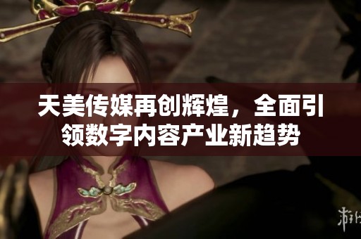 天美传媒再创辉煌，全面引领数字内容产业新趋势