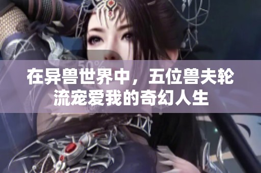 在异兽世界中，五位兽夫轮流宠爱我的奇幻人生