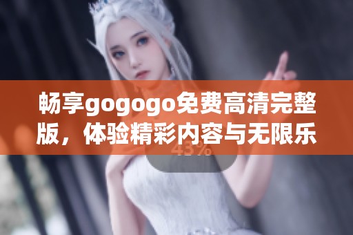 畅享gogogo免费高清完整版，体验精彩内容与无限乐趣