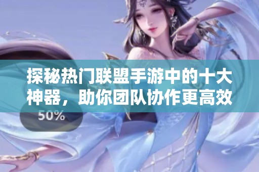 探秘热门联盟手游中的十大神器，助你团队协作更高效轻松取胜！