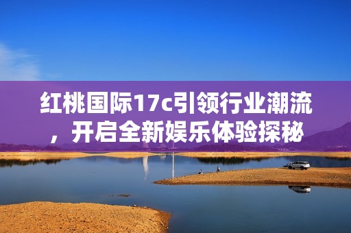 红桃国际17c引领行业潮流，开启全新娱乐体验探秘