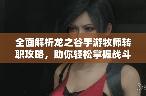 全面解析龙之谷手游牧师转职攻略，助你轻松掌握战斗新技巧与策略