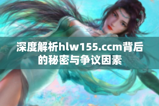 深度解析hlw155.ccm背后的秘密与争议因素