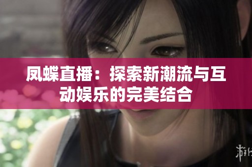凤蝶直播：探索新潮流与互动娱乐的完美结合