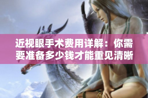 近视眼手术费用详解：你需要准备多少钱才能重见清晰视界