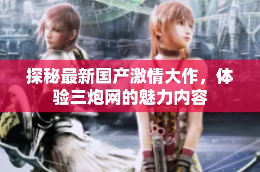 探秘最新国产激情大作，体验三炮网的魅力内容