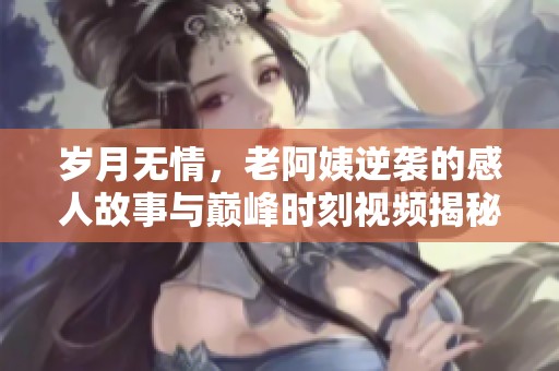 岁月无情，老阿姨逆袭的感人故事与巅峰时刻视频揭秘