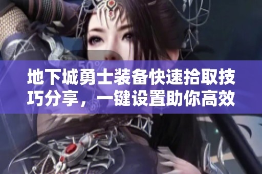 地下城勇士装备快速拾取技巧分享，一键设置助你高效获取全新装备攻略