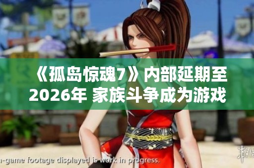 《孤岛惊魂7》内部延期至2026年 家族斗争成为游戏主线剧情新焦点