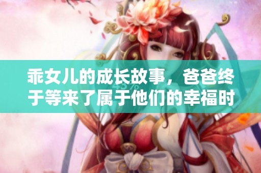 乖女儿的成长故事，爸爸终于等来了属于他们的幸福时刻