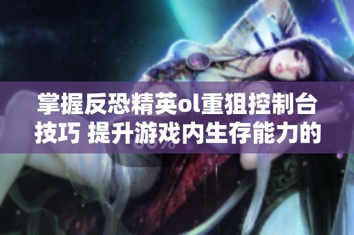 掌握反恐精英ol重狙控制台技巧 提升游戏内生存能力的方法解析