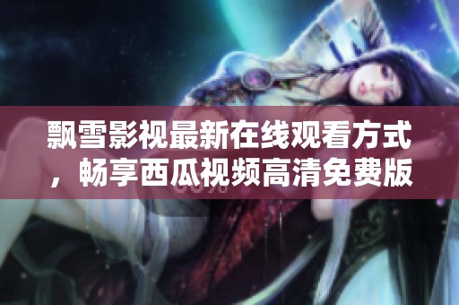 飘雪影视最新在线观看方式，畅享西瓜视频高清免费版内容