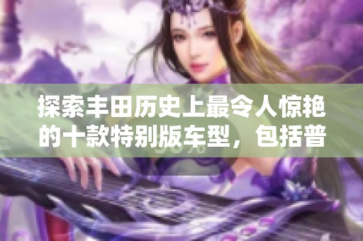 探索丰田历史上最令人惊艳的十款特别版车型，包括普锐斯的独特视觉效果与设计魅力