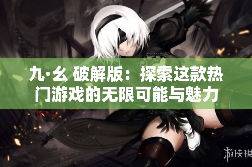 九·幺 破解版：探索这款热门游戏的无限可能与魅力