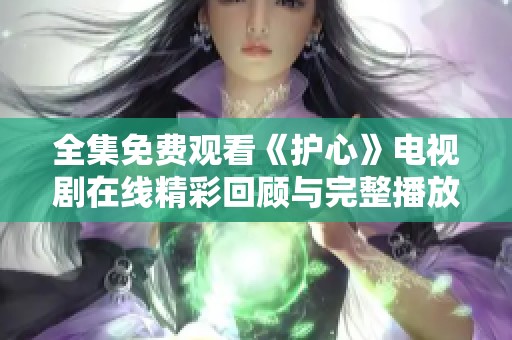 全集免费观看《护心》电视剧在线精彩回顾与完整播放指南