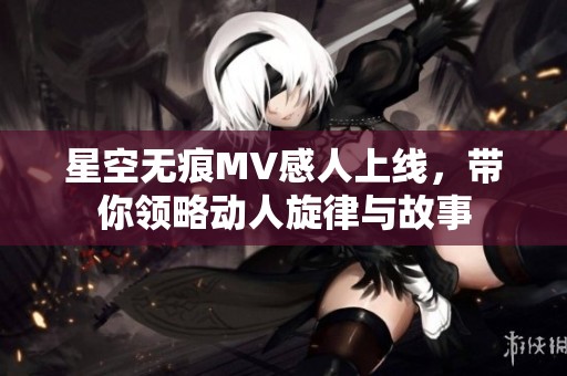 星空无痕MV感人上线，带你领略动人旋律与故事