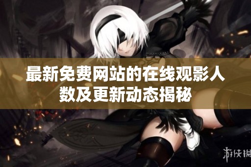 最新免费网站的在线观影人数及更新动态揭秘