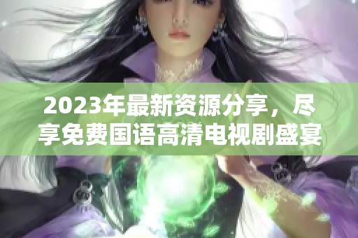 2023年最新资源分享，尽享免费国语高清电视剧盛宴